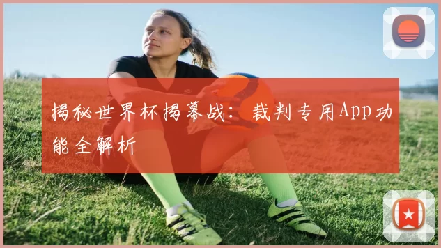 揭秘世界杯揭幕战：裁判专用App功能全解析