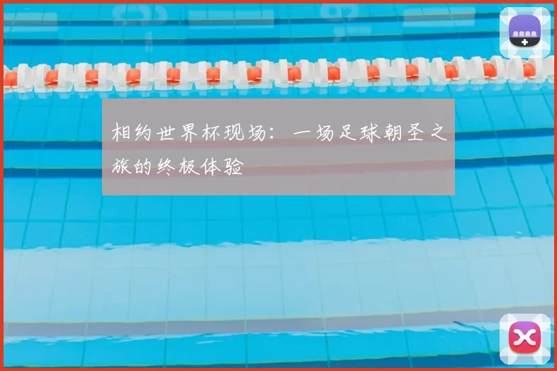 相约世界杯现场:一场足球朝圣之旅的终极体验