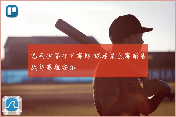 巴西世界杯开赛即 球迷聚焦赛前备战与赛程安排