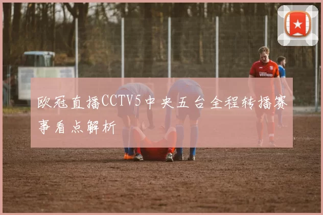 欧冠直播CCTV5中央五台全程转播赛事看点解析