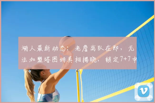 湖人最新动态：老詹离队在即，无法加盟塔图姆真相揭晓，锁定7+7中锋目标_米西_勒布朗·詹姆斯_1