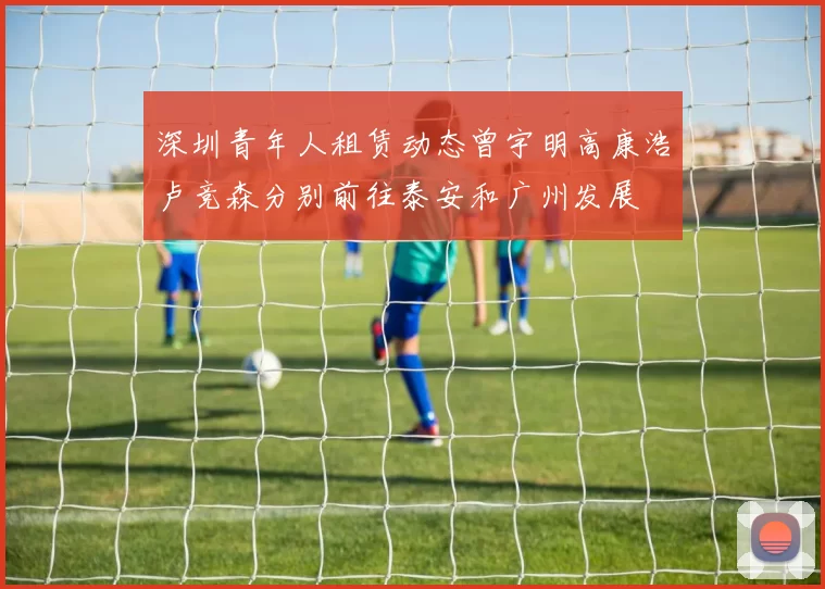 深圳青年人租赁动态曾宇明高康浩卢竞森分别前往泰安和广州发展