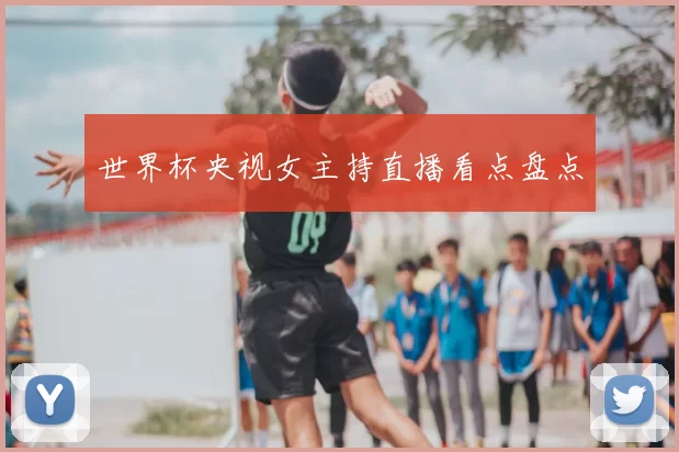 世界杯央视女主持直播看点盘点