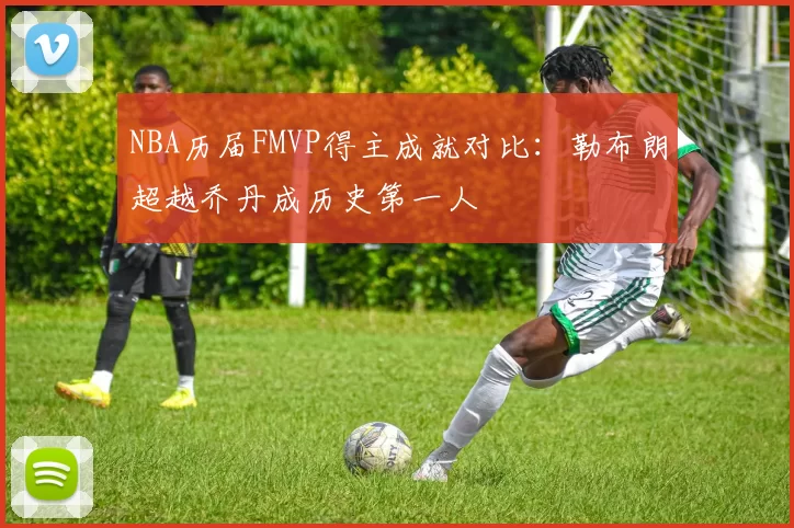 NBA历届FMVP得主成就对比：勒布朗超越乔丹成历史第一人