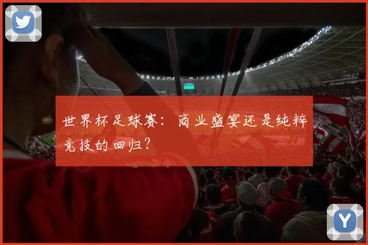 世界杯足球赛：商业盛宴还是纯粹竞技的回归？