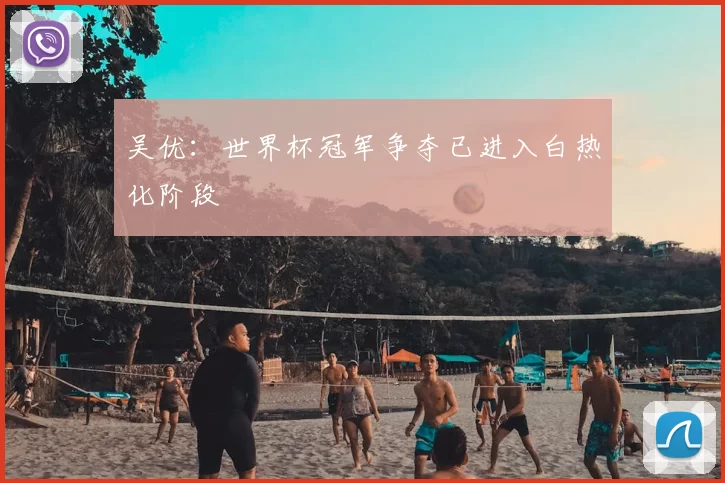 吴优：世界杯冠军争夺已进入白热化阶段