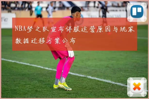NBA梦之队宣布停服运营原因与玩家数据迁移方案公布