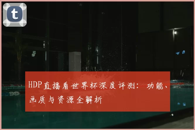 HDP直播看世界杯深度评测:功能、画质与资源全解析