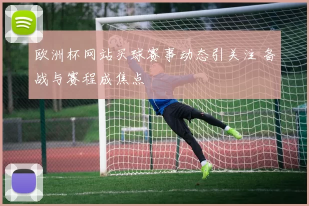 欧洲杯网站买球赛事动态引关注 备战与赛程成焦点