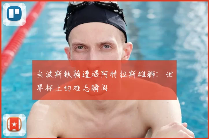 当波斯铁骑遭遇阿特拉斯雄狮：世界杯上的难忘瞬间