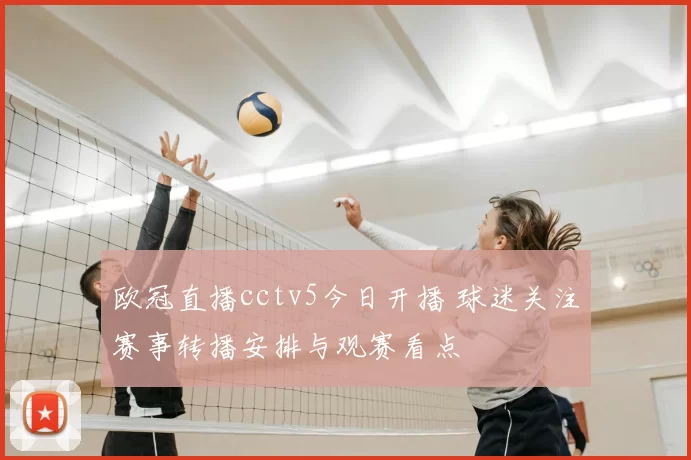欧冠直播cctv5今日开播 球迷关注赛事转播安排与观赛看点
