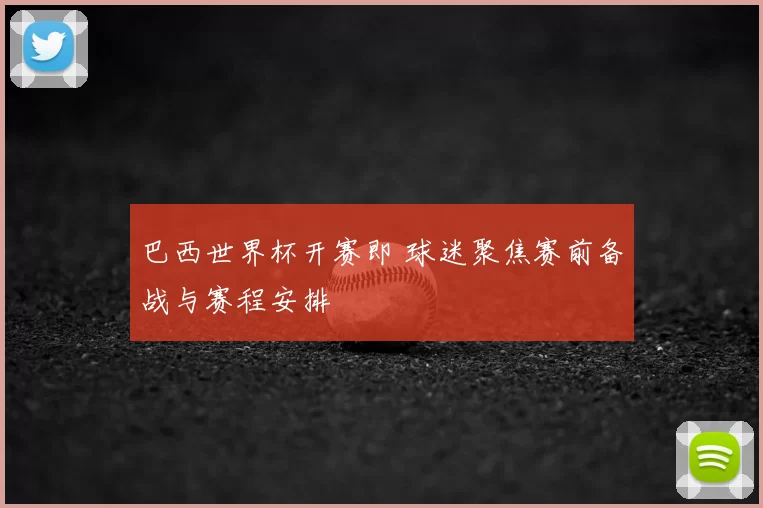 巴西世界杯开赛即 球迷聚焦赛前备战与赛程安排