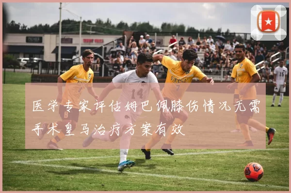 医学专家评估姆巴佩膝伤情况无需手术皇马治疗方案有效