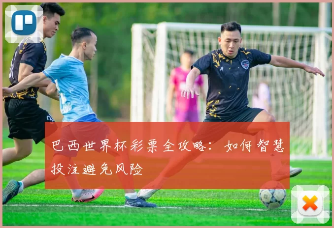 巴西世界杯彩票全攻略:如何智慧投注避免风险