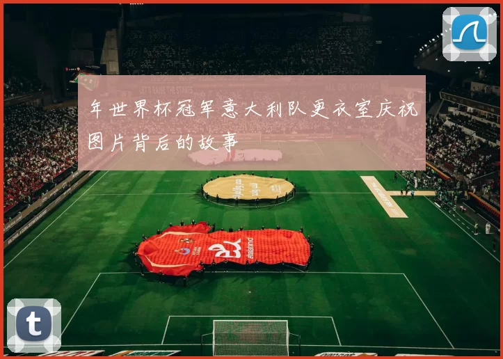 年世界杯冠军意大利队更衣室庆祝图片背后的故事