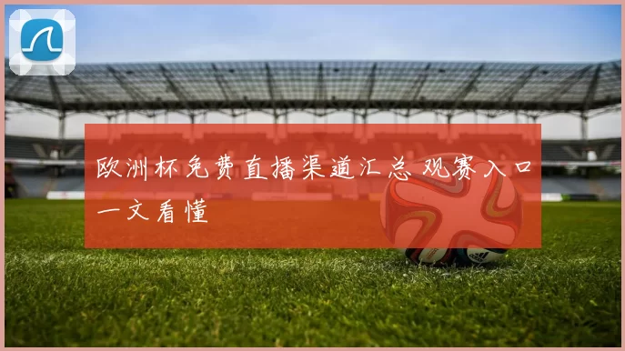 欧洲杯免费直播渠道汇总 观赛入口一文看懂