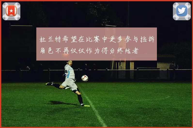 杜兰特希望在比赛中更多参与挡拆角色不再仅仅作为得分终结者