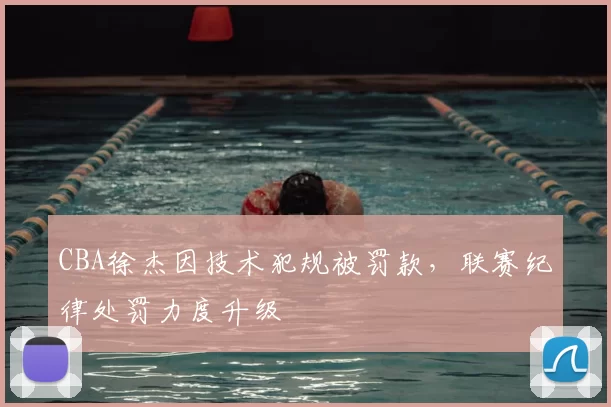 CBA徐杰因技术犯规被罚款，联赛纪律处罚力度升级