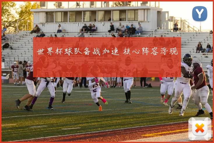 世界杯球队备战加速 核心阵容浮现