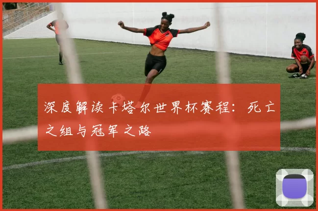 深度解读卡塔尔世界杯赛程：死亡之组与冠军之路