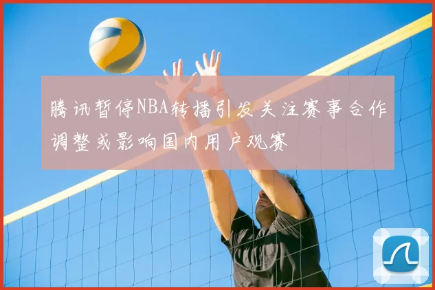 腾讯暂停NBA转播引发关注赛事合作调整或影响国内用户观赛