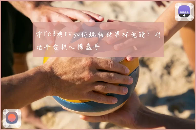 宇fc3典tv如何玩转世界杯竞猜？对话平台核心操盘手