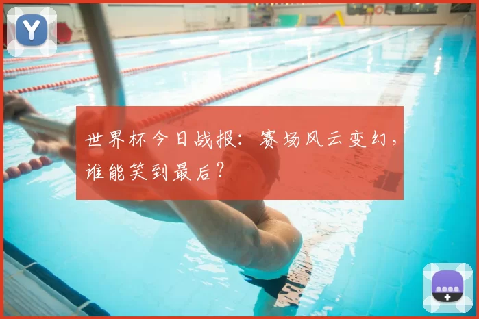 世界杯今日战报:赛场风云变幻,谁能笑到最后?