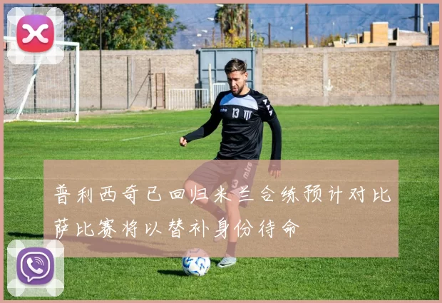 普利西奇已回归米兰合练预计对比萨比赛将以替补身份待命