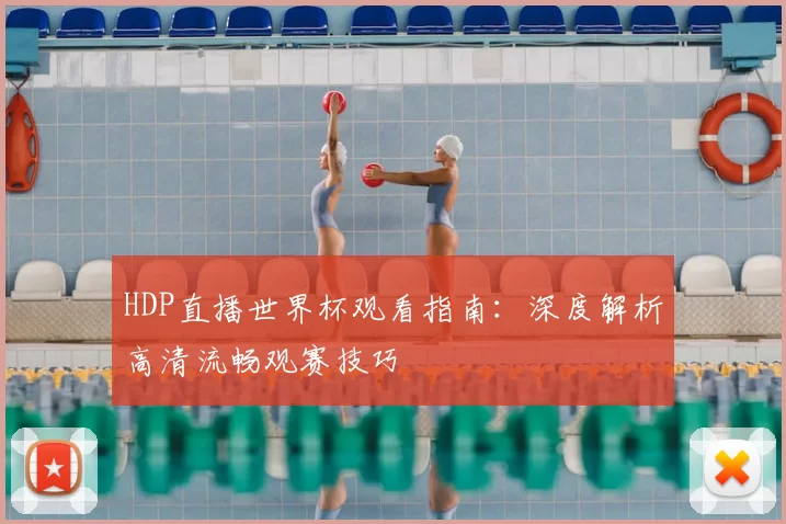 HDP直播世界杯观看指南:深度解析高清流畅观赛技巧