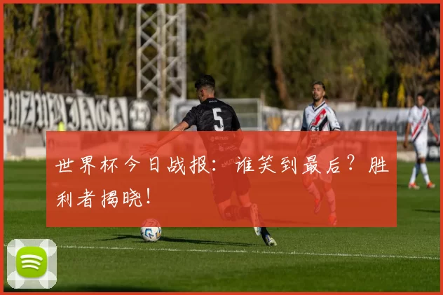 世界杯今日战报：谁笑到最后？胜利者揭晓！