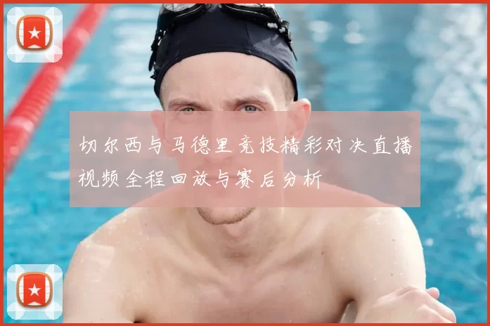 切尔西与马德里竞技精彩对决直播视频全程回放与赛后分析