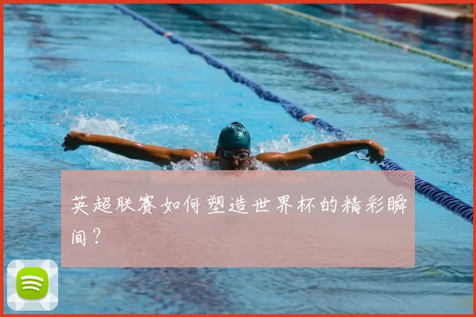 英超联赛如何塑造世界杯的精彩瞬间?