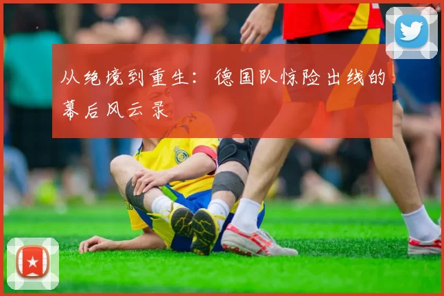 从绝境到重生:德国队惊险出线的幕后风云录