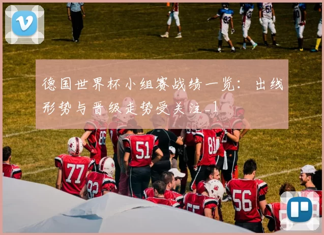 德国世界杯小组赛战绩一览：出线形势与晋级走势受关注_1