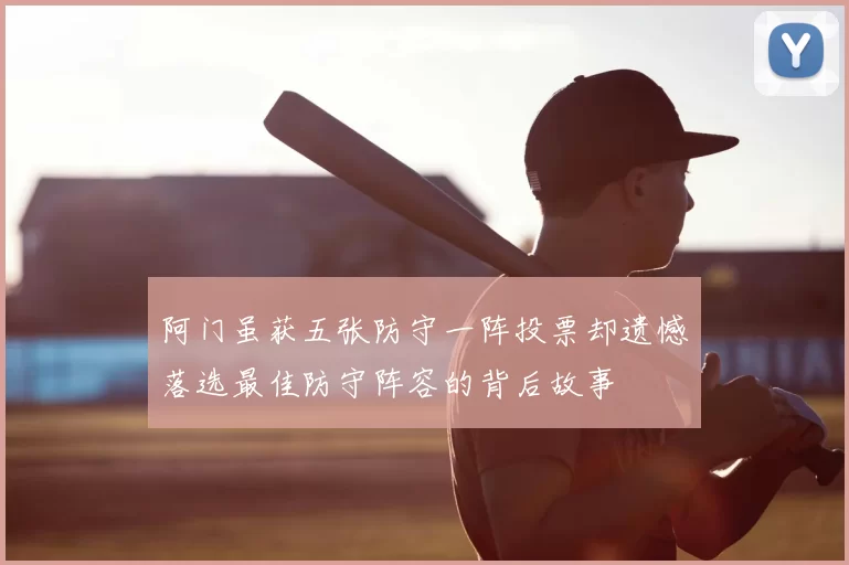 阿门虽获五张防守一阵投票却遗憾落选最佳防守阵容的背后故事