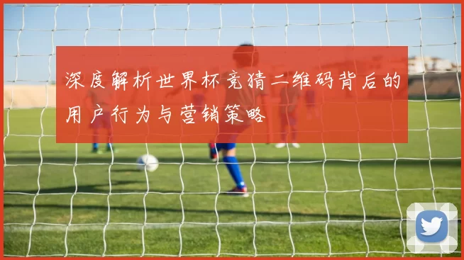 深度解析世界杯竞猜二维码背后的用户行为与营销策略