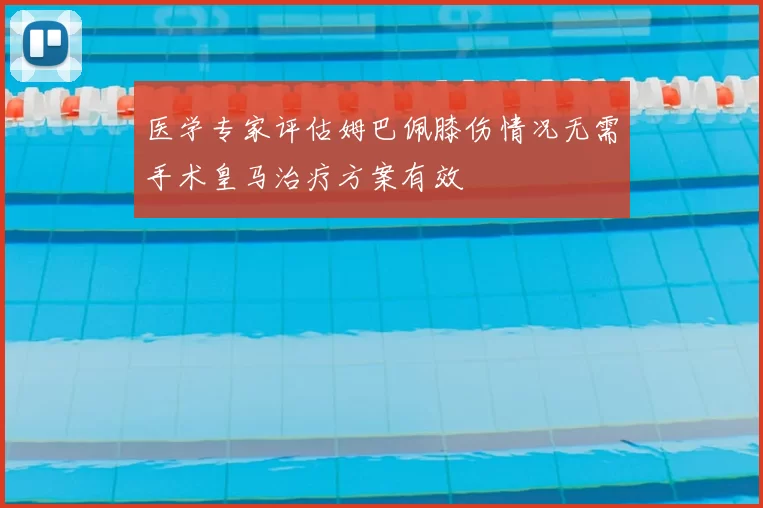 医学专家评估姆巴佩膝伤情况无需手术皇马治疗方案有效