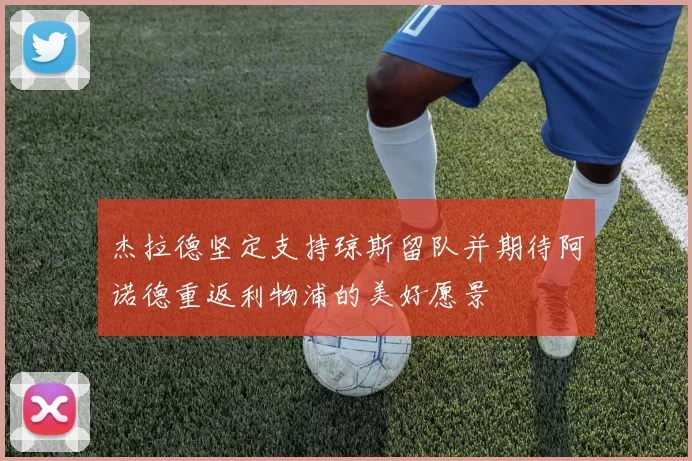 杰拉德坚定支持琼斯留队并期待阿诺德重返利物浦的美好愿景