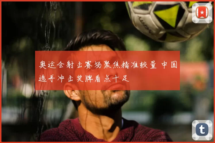 奥运会射击赛场聚焦精准较量 中国选手冲击奖牌看点十足
