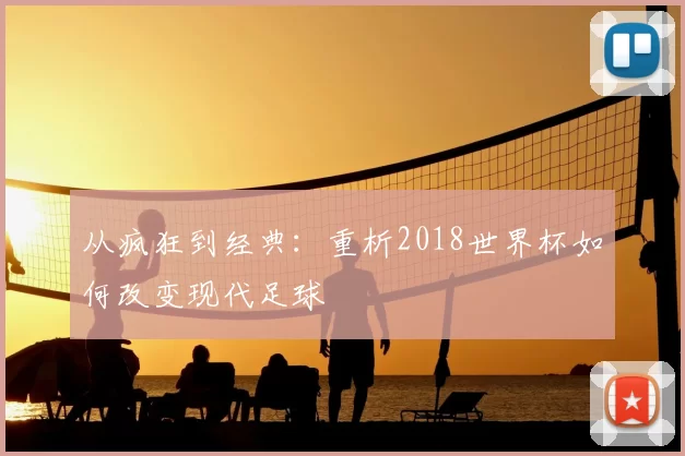 从疯狂到经典：重析2018世界杯如何改变现代足球