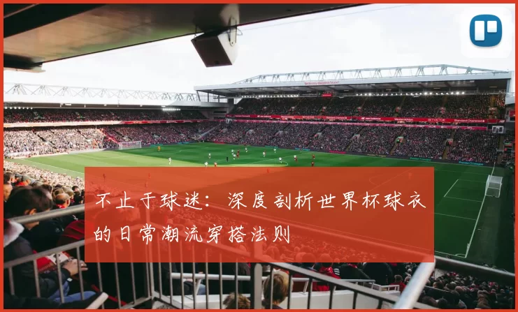 不止于球迷：深度剖析世界杯球衣的日常潮流穿搭法则