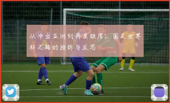 从冲出亚洲到再度缺席:国足世界杯之路的挫折与反思