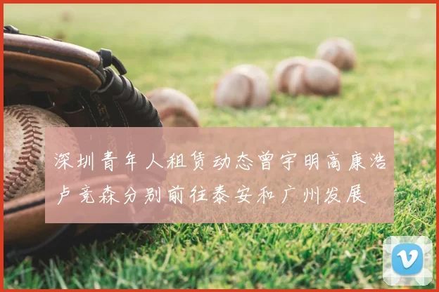 深圳青年人租赁动态曾宇明高康浩卢竞森分别前往泰安和广州发展