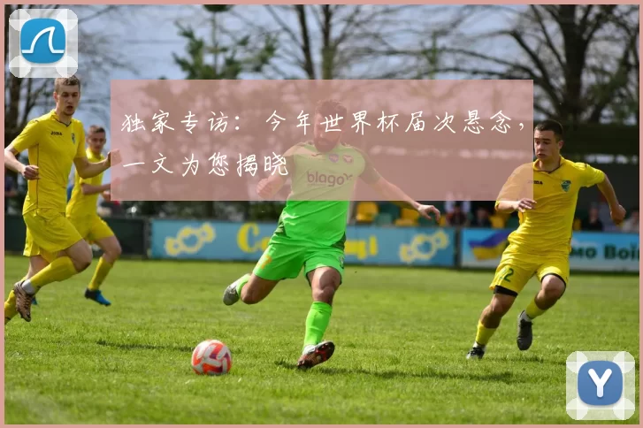 独家专访:今年世界杯届次悬念,一文为您揭晓