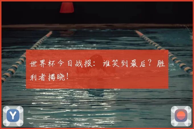 世界杯今日战报:谁笑到最后?胜利者揭晓!