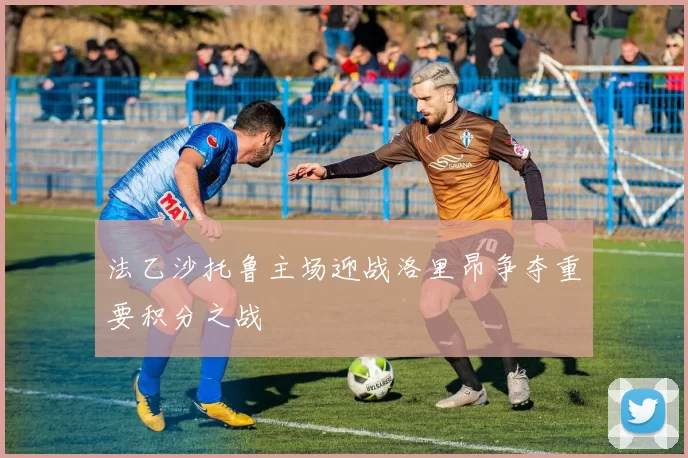 法乙沙托鲁主场迎战洛里昂争夺重要积分之战