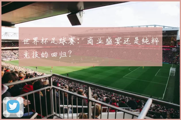 世界杯足球赛：商业盛宴还是纯粹竞技的回归？
