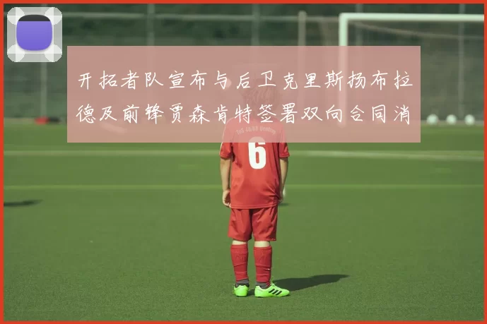 开拓者队宣布与后卫克里斯扬布拉德及前锋贾森肯特签署双向合同消息