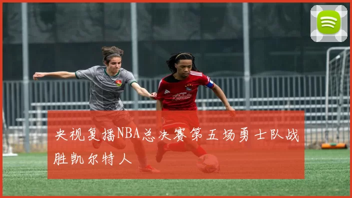 央视复播NBA总决赛第五场勇士队战胜凯尔特人